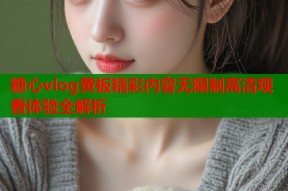 糖心vlog黄板精彩内容无限制高清观看体验全解析