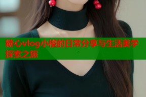糖心vlog小樱的日常分享与生活美学探索之旅