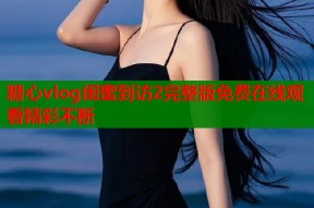 糖心vlog闺蜜到访2完整版免费在线观看精彩不断