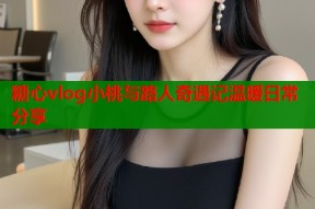 糖心vlog小桃与路人奇遇记温暖日常分享