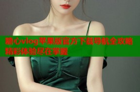 糖心vlog苹果版官方下载导航全攻略精彩体验尽在掌握