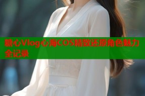 糖心Vlog心海COS精致还原角色魅力全记录