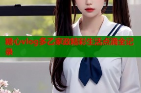 糖心vlog多乙家政精彩生活点滴全记录