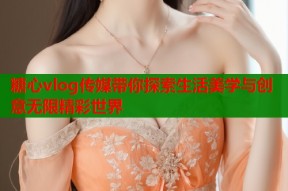 糖心vlog传媒带你探索生活美学与创意无限精彩世界