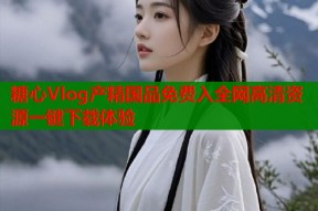 糖心Vlog产精国品免费入全网高清资源一键下载体验