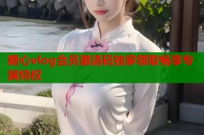 糖心vlog会员邀请码独家领取畅享专属特权