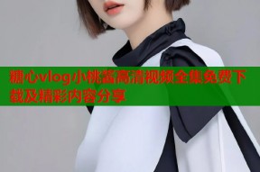 糖心vlog小桃酱高清视频全集免费下载及精彩内容分享