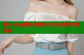 糖心vlog最新兑换码大全及使用攻略分享