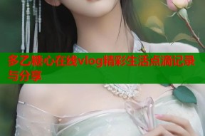 多乙糖心在线vlog精彩生活点滴记录与分享