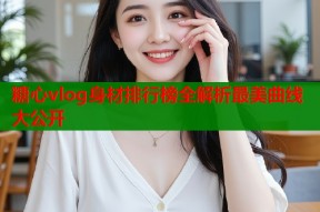 糖心vlog身材排行榜全解析最美曲线大公开