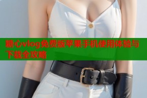 糖心vlog免费版苹果手机使用体验与下载全攻略