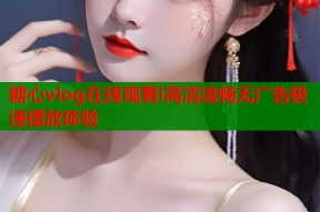 糖心vlog在线观看i高清流畅无广告极速播放体验