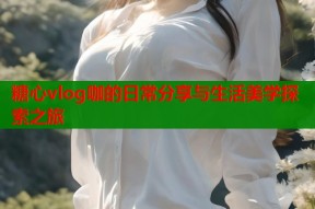 糖心vlog咖的日常分享与生活美学探索之旅