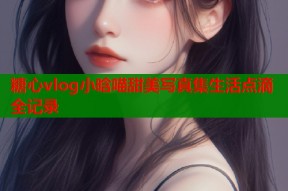 糖心vlog小晗喵甜美写真集生活点滴全记录