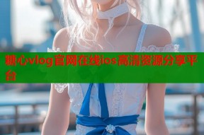糖心vlog官网在线ios高清资源分享平台