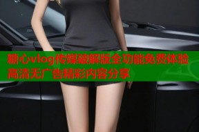 糖心vlog传媒破解版全功能免费体验高清无广告精彩内容分享