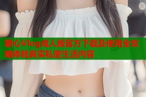 糖心Vlog成人版官方下载及使用全攻略体验真实私密生活内容