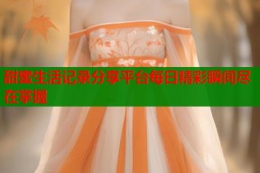 甜蜜生活记录分享平台每日精彩瞬间尽在掌握