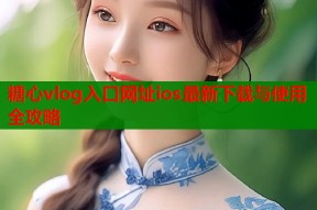 糖心vlog入口网址ios最新下载与使用全攻略
