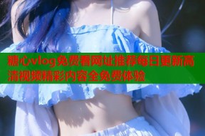 糖心vlog免费看网址推荐每日更新高清视频精彩内容全免费体验
