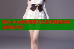 糖心vlog免费观看方法全攻略轻松畅享精彩内容