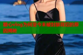 糖心vlog为何至今未被封禁背后的原因揭秘