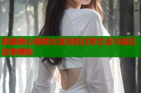 甜美糖心视频女演员的日常生活与幕后故事揭秘