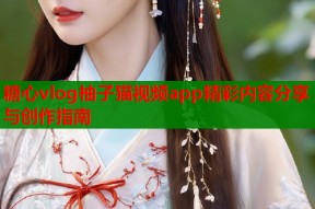 糖心vlog柚子猫视频app精彩内容分享与创作指南