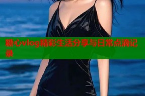 糖心vlog精彩生活分享与日常点滴记录
