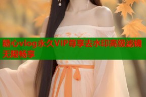 糖心vlog永久VIP尊享去水印高级滤镜无限畅享