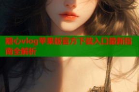 糖心vlog苹果版官方下载入口最新指南全解析