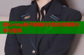 糖心vlog柚子猫精彩内容在线观看分享与推荐