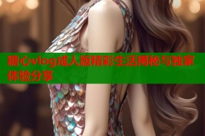 糖心vlog成人版精彩生活揭秘与独家体验分享