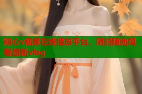 糖心v视频在线播放平台，随时随地观看最新vlog