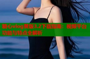糖心vlog黄版3.2下载指南：视频平台功能与特点全解析