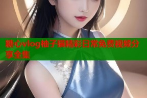 糖心vlog柚子猫精彩日常免费视频分享全集