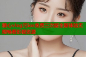 糖心vlog污ios免费三次版全新体验无限畅看影视资源