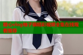 糖心vlog柚子猫精彩视频全集在线观看推荐