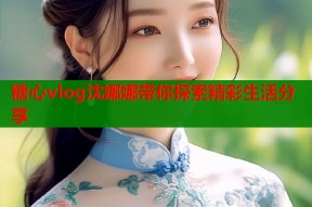 糖心vlog沈娜娜带你探索精彩生活分享