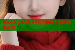 糖心vlog传媒小桃酱的揭秘与精彩故事分享