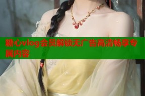 糖心vlog会员解锁无广告高清畅享专属内容