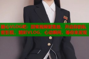 糖心VLOG吧：甜蜜视频聚集地，开启你的私密影院，精彩VLOG，心动瞬间，等你来发现