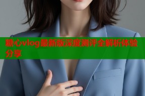 糖心vlog最新版深度测评全解析体验分享
