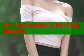 糖心vlog小巨楼梯精彩生活记录与甜蜜瞬间分享