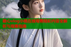 糖心vlog小桃在线观看精彩内容全解析与观看指南