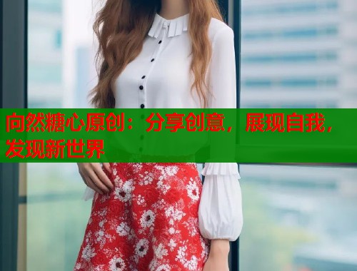 向然糖心原创：分享创意，展现自我，发现新世界  第1张