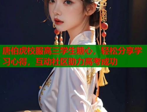 唐伯虎校服高三学生糖心，轻松分享学习心得，互动社区助力高考成功  第1张