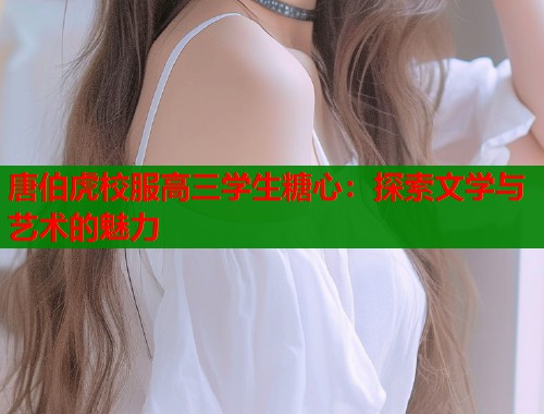 唐伯虎校服高三学生糖心：探索文学与艺术的魅力  第1张