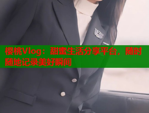 樱桃Vlog：甜蜜生活分享平台，随时随地记录美好瞬间  第2张