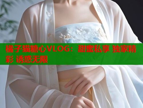 橘子猫糖心VLOG：甜蜜私享 独家精彩 诱惑无限  第1张